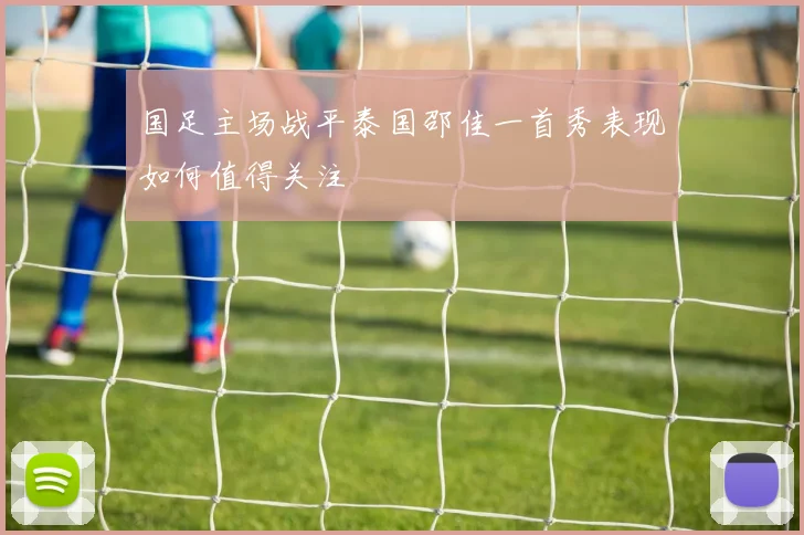 国足主场战平泰国邵佳一首秀表现如何值得关注