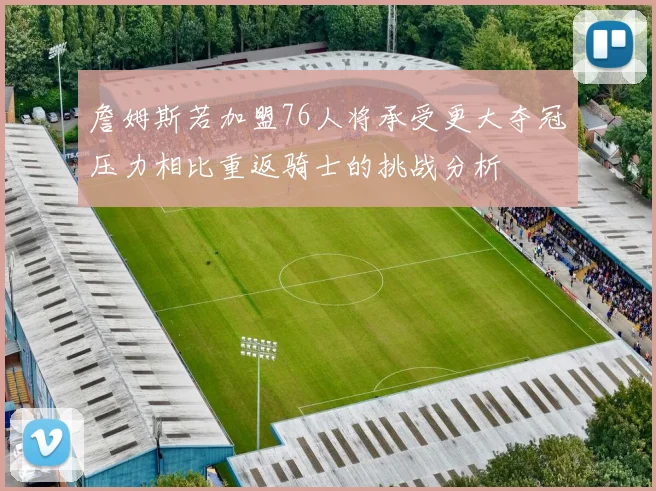 詹姆斯若加盟76人将承受更大夺冠压力相比重返骑士的挑战分析