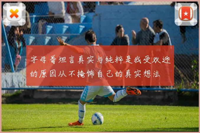 字母哥坦言真实与纯粹是我受欢迎的原因从不掩饰自己的真实想法