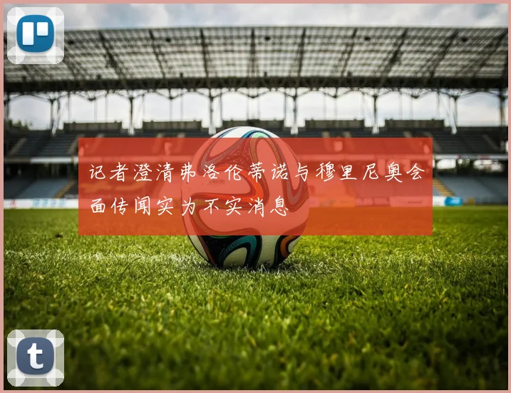 记者澄清弗洛伦蒂诺与穆里尼奥会面传闻实为不实消息