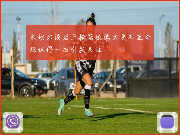 米切尔谈后卫抢篮板能力莫布里全场仅得一板引发关注