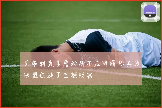 贝弗利直言詹姆斯不应降薪称其为联盟创造了巨额财富