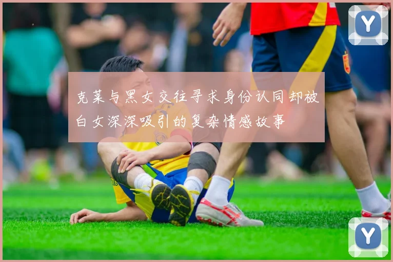 克莱与黑女交往寻求身份认同却被白女深深吸引的复杂情感故事