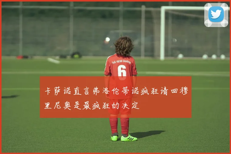 卡萨诺直言弗洛伦蒂诺疯狂请回穆里尼奥是最疯狂的决定