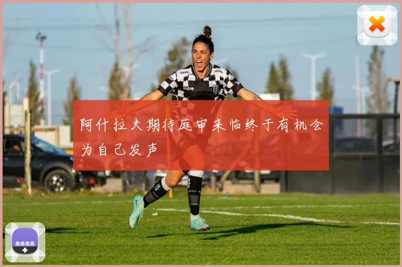 阿什拉夫期待庭审来临终于有机会为自己发声