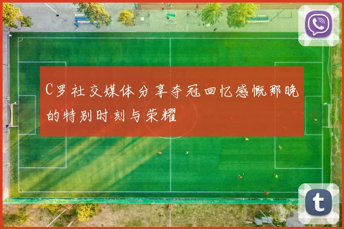 C罗社交媒体分享夺冠回忆感慨那晚的特别时刻与荣耀