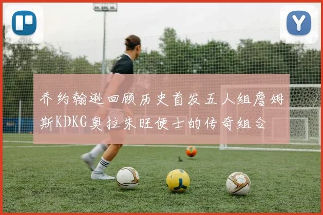 乔约翰逊回顾历史首发五人组詹姆斯KDKG奥拉朱旺便士的传奇组合