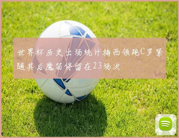 世界杯历史出场统计梅西领跑C罗紧随其后魔笛停留在23场次