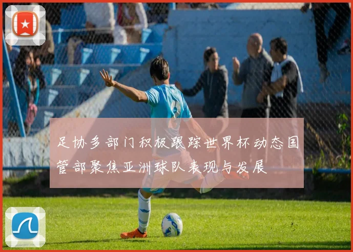 足协多部门积极跟踪世界杯动态国管部聚焦亚洲球队表现与发展