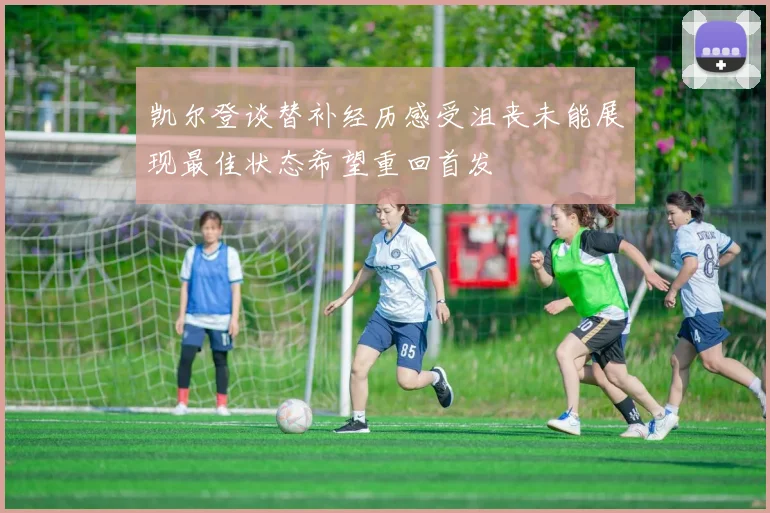 凯尔登谈替补经历感受沮丧未能展现最佳状态希望重回首发