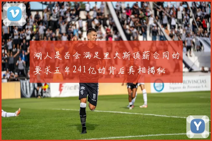 湖人是否会满足里夫斯顶薪合同的要求五年241亿的背后真相揭秘