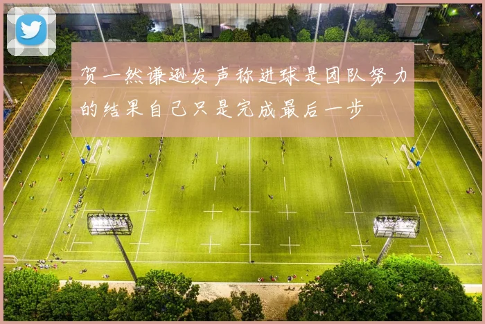 贺一然谦逊发声称进球是团队努力的结果自己只是完成最后一步