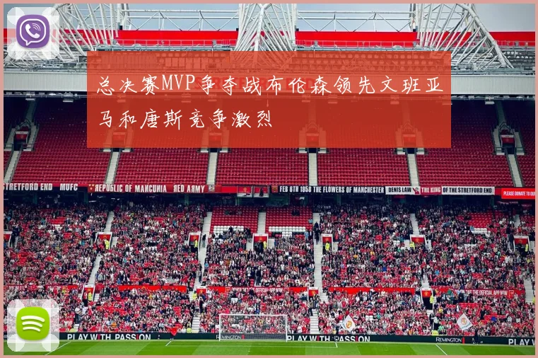 总决赛MVP争夺战布伦森领先文班亚马和唐斯竞争激烈