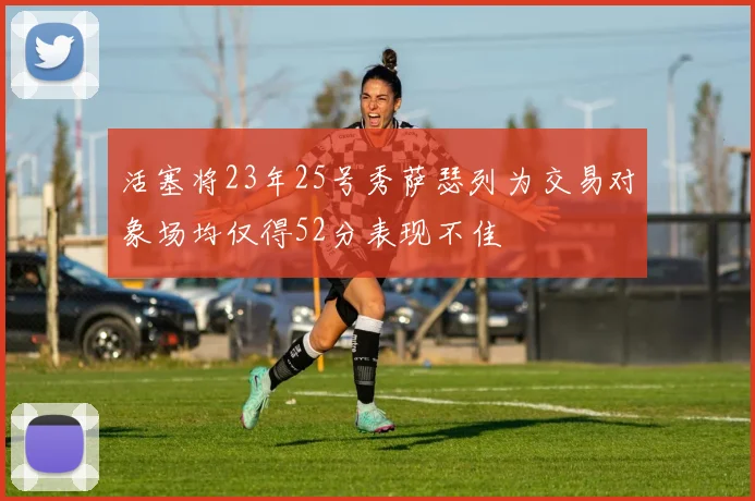 活塞将23年25号秀萨瑟列为交易对象场均仅得52分表现不佳