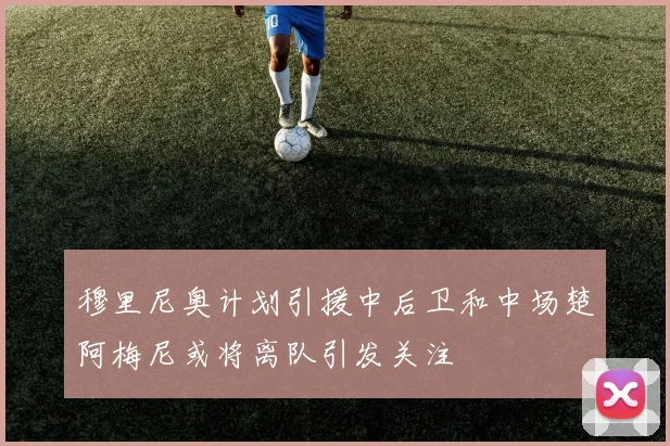 穆里尼奥计划引援中后卫和中场楚阿梅尼或将离队引发关注