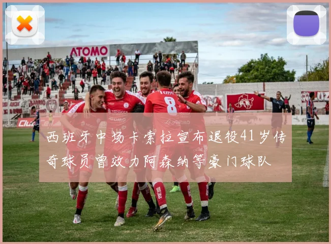西班牙中场卡索拉宣布退役41岁传奇球员曾效力阿森纳等豪门球队