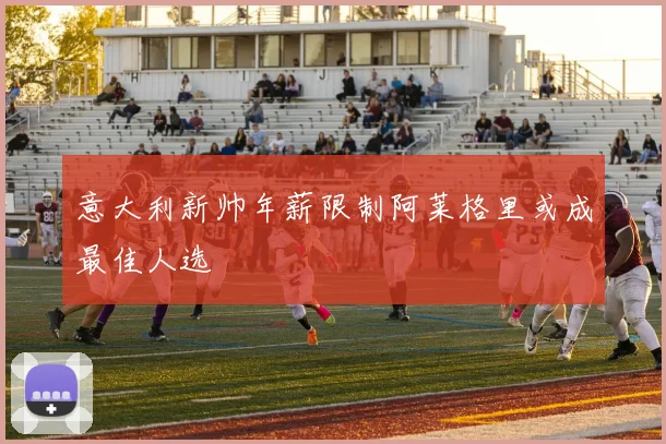 意大利新帅年薪限制阿莱格里或成最佳人选