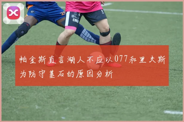帕金斯直言湖人不应以077和里夫斯为防守基石的原因分析