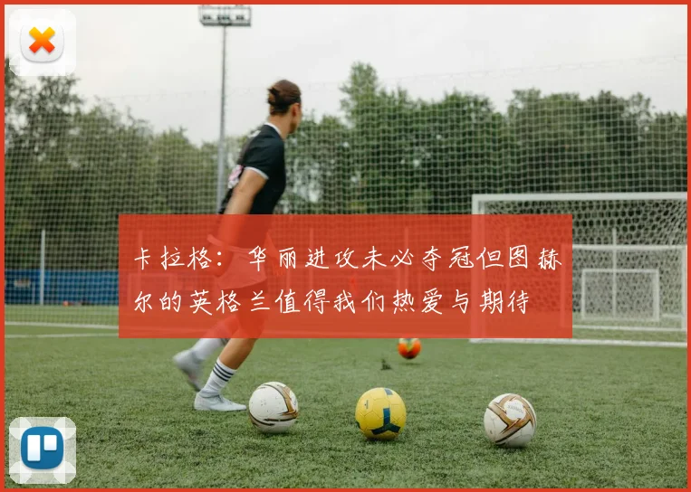 卡拉格：华丽进攻未必夺冠但图赫尔的英格兰值得我们热爱与期待