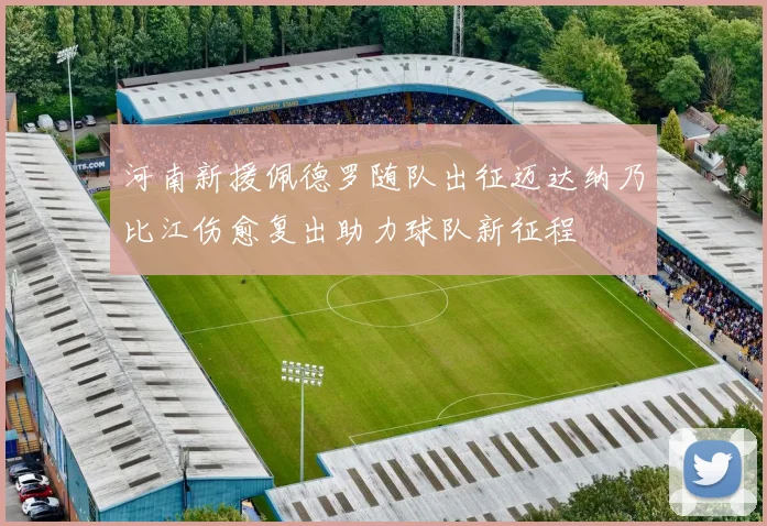 河南新援佩德罗随队出征迈达纳乃比江伤愈复出助力球队新征程