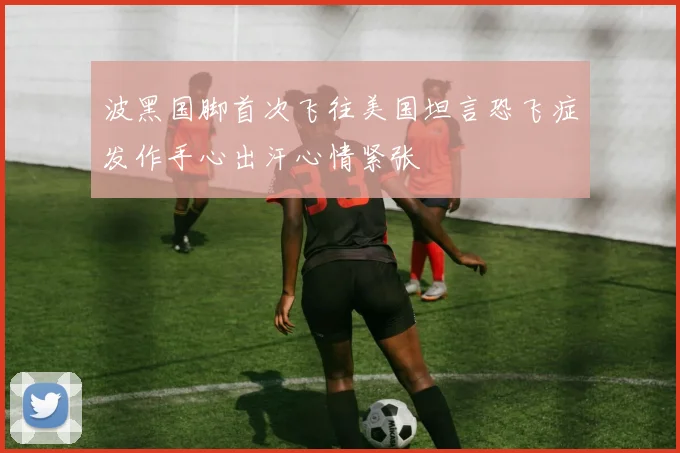 波黑国脚首次飞往美国坦言恐飞症发作手心出汗心情紧张