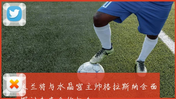 米兰将与水晶宫主帅格拉斯纳会面探讨未来合作机会