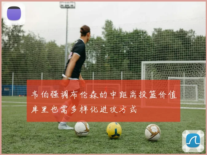 韦伯强调布伦森的中距离投篮价值库里也需多样化进攻方式