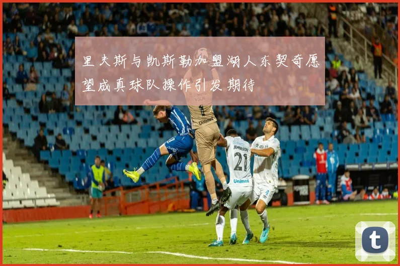 里夫斯与凯斯勒加盟湖人东契奇愿望成真球队操作引发期待
