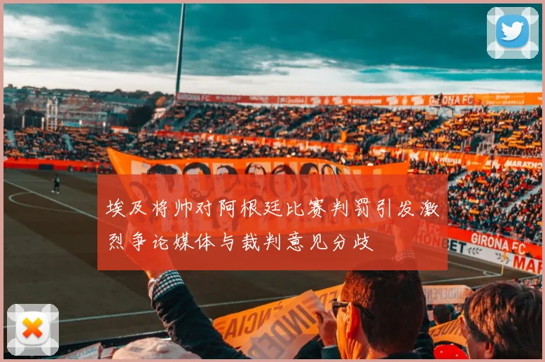 埃及将帅对阿根廷比赛判罚引发激烈争论媒体与裁判意见分歧