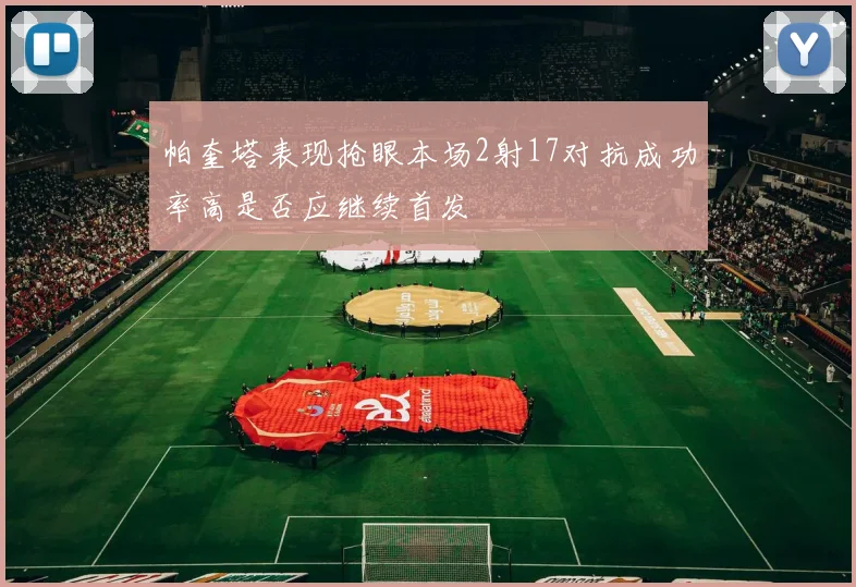 帕奎塔表现抢眼本场2射17对抗成功率高是否应继续首发