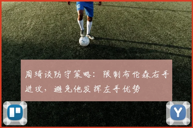 周琦谈防守策略：限制布伦森右手进攻，避免他发挥左手优势